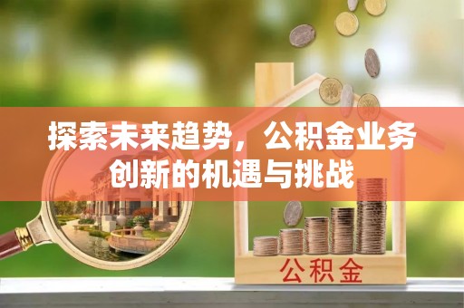 朗县探索未来趋势，公积金业务创新的机遇与挑战