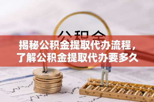 朗县揭秘公积金提取代办流程，了解公积金提取代办要多久的关键因素