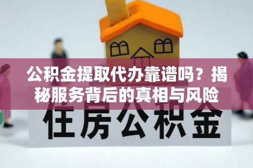 朗县公积金提取代办靠谱吗？揭秘服务背后的真相与风险