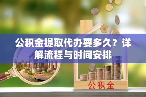朗县公积金提取代办要多久？详解流程与时间安排