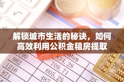 朗县解锁城市生活的秘诀，如何高效利用公积金租房提取