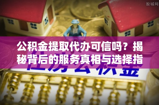 朗县公积金提取代办可信吗？揭秘背后的服务真相与选择指南