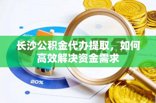 朗县长沙公积金代办提取，如何高效解决资金需求