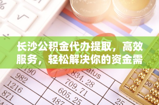 朗县长沙公积金代办提取，高效服务，轻松解决你的资金需求