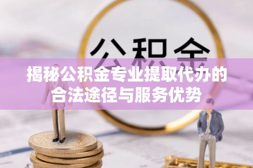 朗县揭秘公积金专业提取代办的合法途径与服务优势