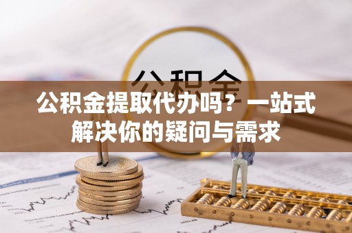 朗县公积金提取代办吗？一站式解决你的疑问与需求