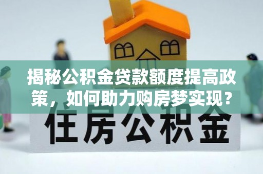 朗县揭秘公积金贷款额度提高政策，如何助力购房梦实现？