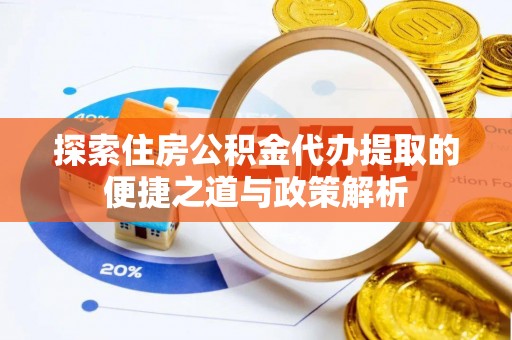 朗县探索住房公积金代办提取的便捷之道与政策解析