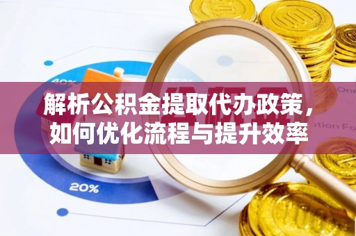 朗县解析公积金提取代办政策，如何优化流程与提升效率