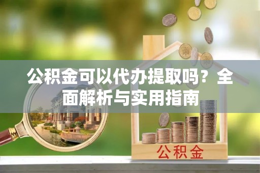 朗县公积金可以代办提取吗？全面解析与实用指南