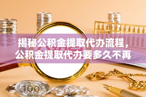朗县揭秘公积金提取代办流程，公积金提取代办要多久不再是谜题