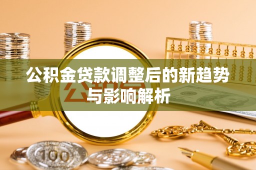 朗县公积金贷款调整后的新趋势与影响解析