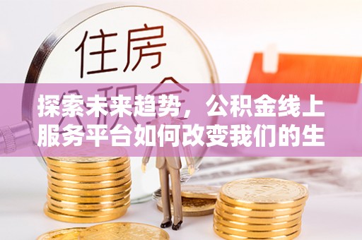 朗县探索未来趋势，公积金线上服务平台如何改变我们的生活