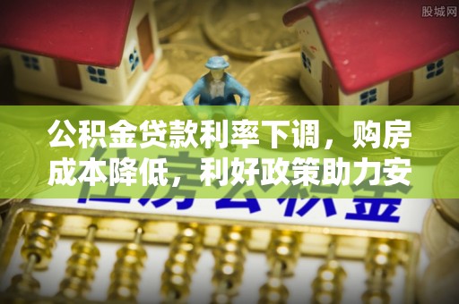 朗县公积金贷款利率下调，购房成本降低，利好政策助力安居梦想