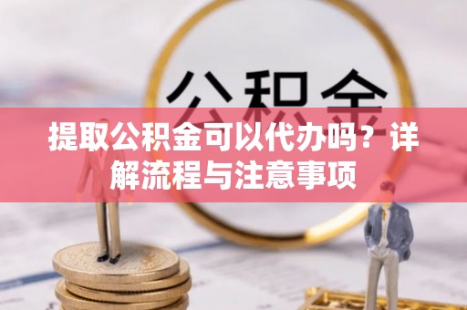 朗县提取公积金可以代办吗？详解流程与注意事项