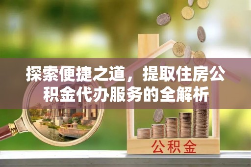 朗县探索便捷之道，提取住房公积金代办服务的全解析
