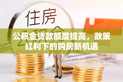 朗县公积金贷款额度提高，政策红利下的购房新机遇