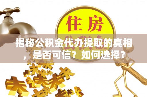 朗县揭秘公积金代办提取的真相，是否可信？如何选择？