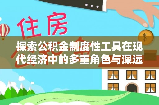 朗县探索公积金制度性工具在现代经济中的多重角色与深远影响