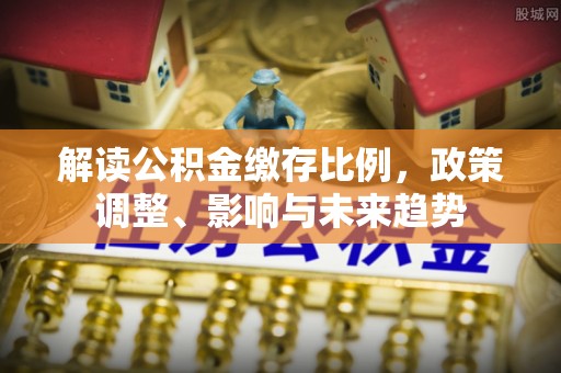 朗县解读公积金缴存比例，政策调整、影响与未来趋势