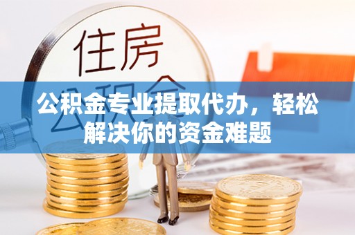 朗县公积金专业提取代办，轻松解决你的资金难题