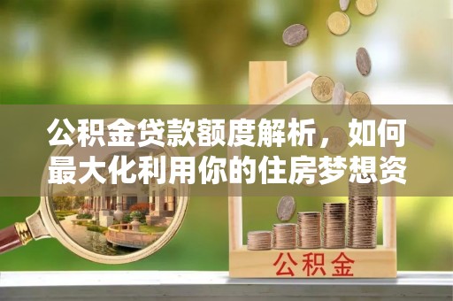 朗县公积金贷款额度解析，如何最大化利用你的住房梦想资金