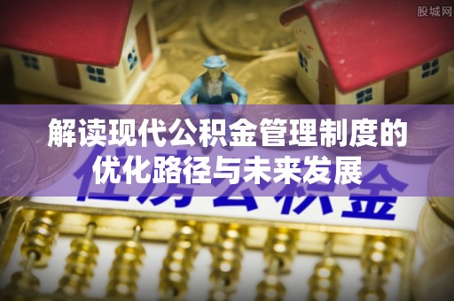 朗县解读现代公积金管理制度的优化路径与未来发展