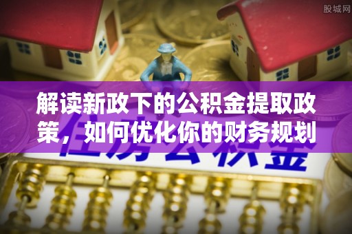 朗县解读新政下的公积金提取政策，如何优化你的财务规划