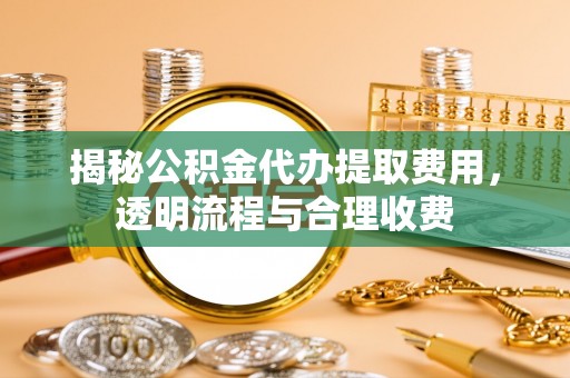 朗县揭秘公积金代办提取费用，透明流程与合理收费