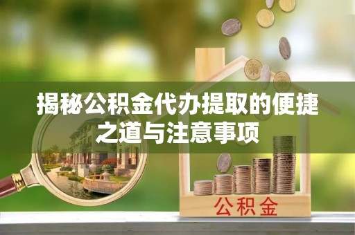 朗县揭秘公积金代办提取的便捷之道与注意事项