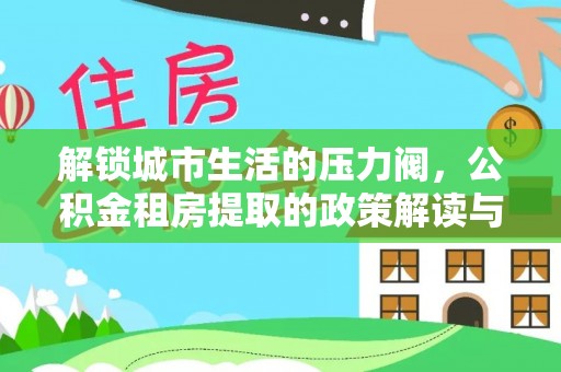 朗县解锁城市生活的压力阀，公积金租房提取的政策解读与实践指南