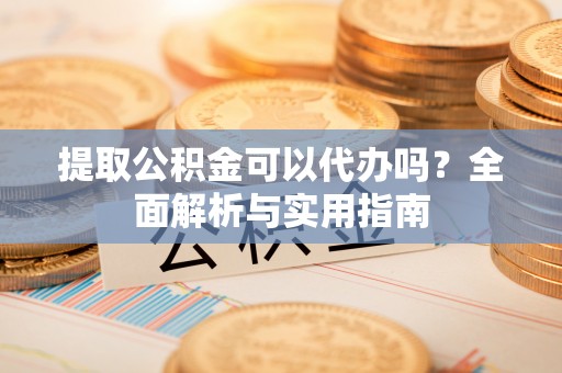 朗县提取公积金可以代办吗？全面解析与实用指南