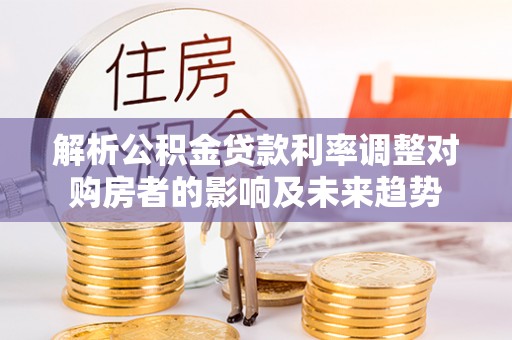 朗县解析公积金贷款利率调整对购房者的影响及未来趋势