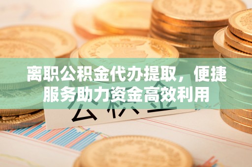 朗县离职公积金代办提取，便捷服务助力资金高效利用