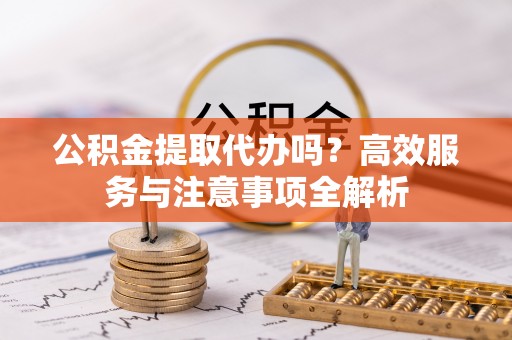 朗县公积金提取代办吗？高效服务与注意事项全解析