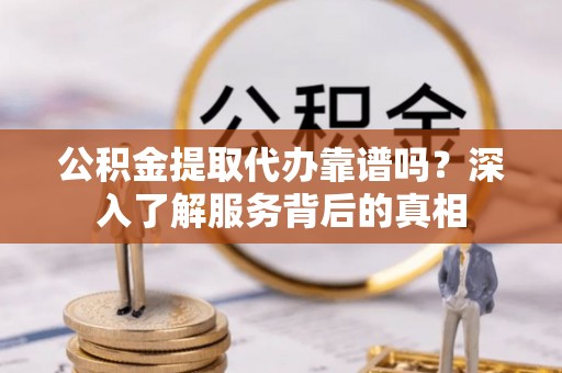 朗县公积金提取代办靠谱吗？深入了解服务背后的真相