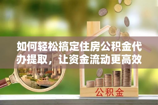 朗县如何轻松搞定住房公积金代办提取，让资金流动更高效