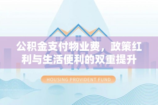 朗县公积金支付物业费，政策红利与生活便利的双重提升