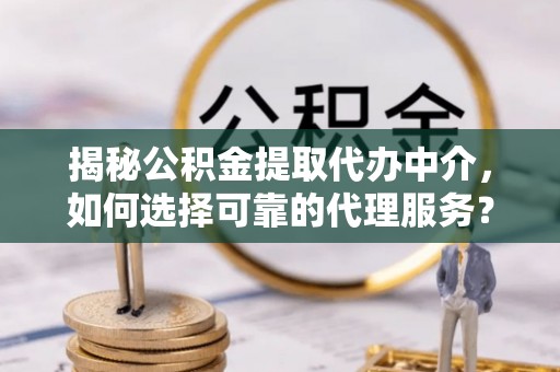 朗县揭秘公积金提取代办中介，如何选择可靠的代理服务？