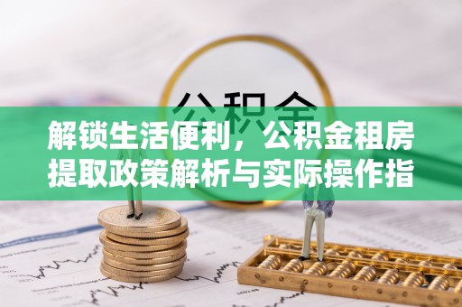 朗县解锁生活便利，公积金租房提取政策解析与实际操作指南
