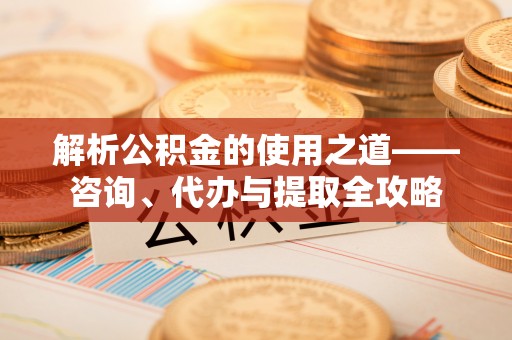 朗县解析公积金的使用之道——咨询、代办与提取全攻略