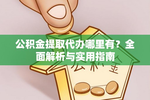 朗县公积金提取代办哪里有？全面解析与实用指南