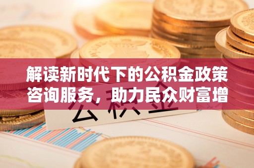 朗县解读新时代下的公积金政策咨询服务，助力民众财富增值与安居梦想