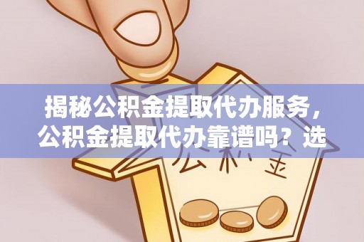 朗县揭秘公积金提取代办服务，公积金提取代办靠谱吗？选择需谨慎