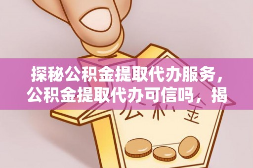 朗县探秘公积金提取代办服务，公积金提取代办可信吗，揭秘真相与选择指南