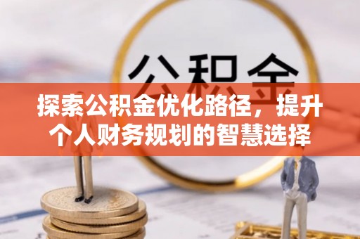朗县探索公积金优化路径，提升个人财务规划的智慧选择
