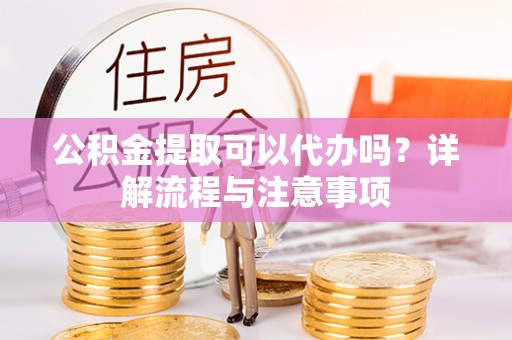 朗县公积金提取可以代办吗？详解流程与注意事项