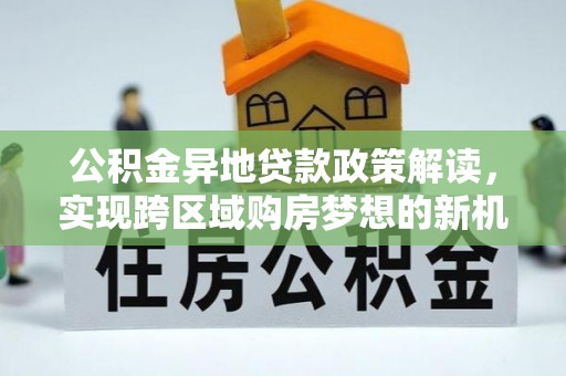 朗县公积金异地贷款政策解读，实现跨区域购房梦想的新机遇