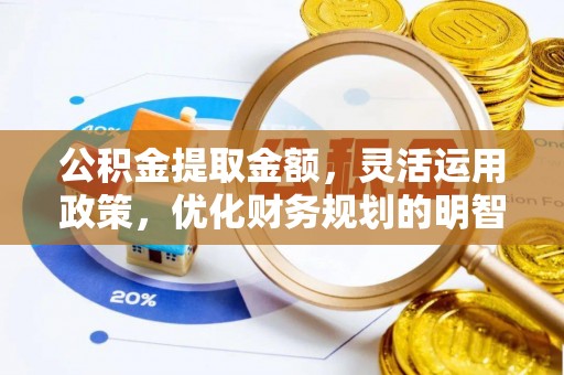 朗县公积金提取金额，灵活运用政策，优化财务规划的明智选择