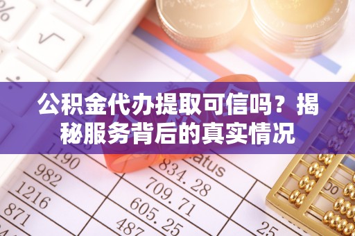 朗县公积金代办提取可信吗？揭秘服务背后的真实情况